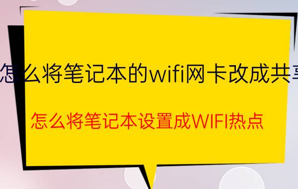 怎么将笔记本的wifi网卡改成共享 怎么将笔记本设置成WIFI热点？